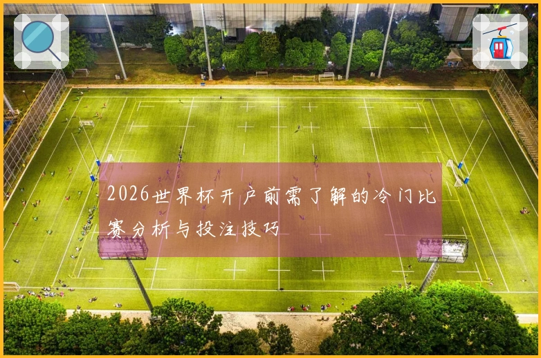 2026世界杯开户前需了解的冷门比赛分析与投注技巧