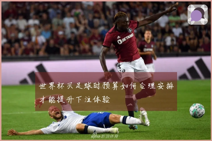 世界杯买足球时预算如何合理安排才能提升下注体验