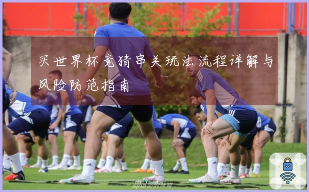 买世界杯竞猜串关玩法流程详解与风险防范指南