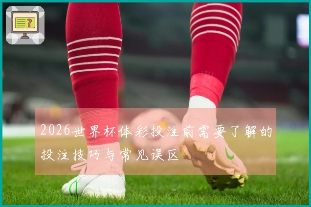 2026世界杯体彩投注前需要了解的投注技巧与常见误区