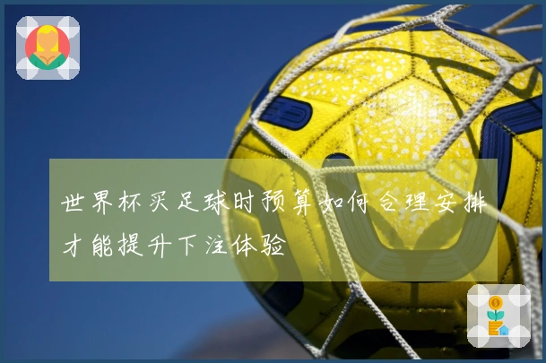 世界杯买足球时预算如何合理安排才能提升下注体验